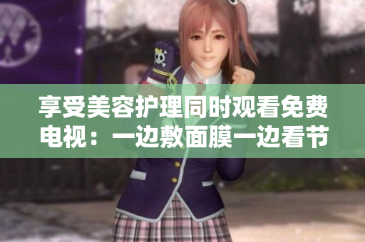享受美容護(hù)理同時觀看免費電視：一邊敷面膜一邊看節(jié)目的新體驗！