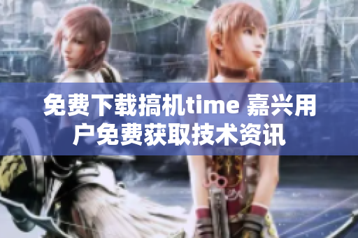 免費下載搞機(jī)time 嘉興用戶免費獲取技術(shù)資訊