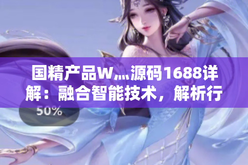 國精產(chǎn)品W灬源碼1688詳解：融合智能技術，解析行業(yè)領先創(chuàng)新產(chǎn)品