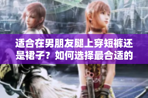 適合在男朋友腿上穿短褲還是裙子？如何選擇最合適的穿著方式