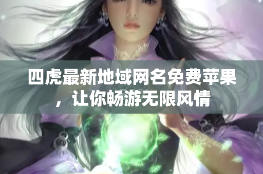 四虎最新地域網(wǎng)名免費(fèi)蘋(píng)果，讓你暢游無(wú)限風(fēng)情
