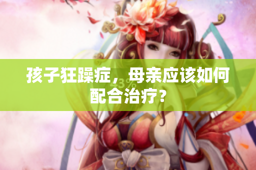 孩子狂躁癥，母親應(yīng)該如何配合治療？