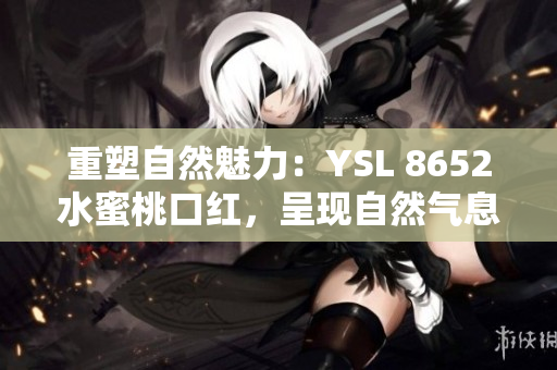 重塑自然魅力：YSL 8652水蜜桃口紅，呈現(xiàn)自然氣息