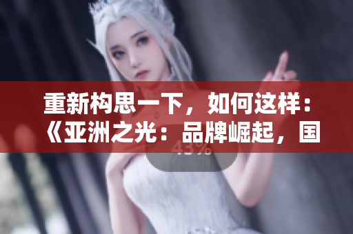 重新構(gòu)思一下，如何這樣：《亞洲之光：品牌崛起，國產(chǎn)力量》。
