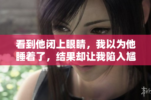 看到他閉上眼睛，我以為他睡著了，結(jié)果卻讓我陷入尷尬，不知如何是好。