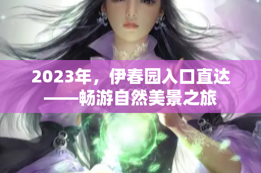 2023年，伊春園入口直達——暢游自然美景之旅