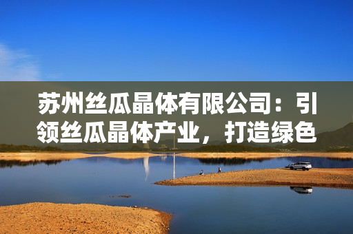 蘇州絲瓜晶體有限公司：引領(lǐng)絲瓜晶體產(chǎn)業(yè)，打造綠色高新技術(shù)創(chuàng)新先鋒