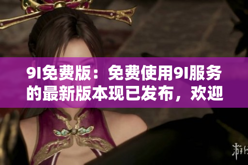 9I免費版：免費使用9I服務的最新版本現(xiàn)已發(fā)布，歡迎體驗！
