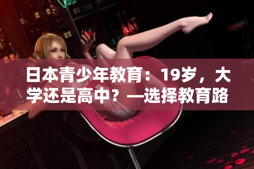 日本青少年教育：19歲，大學(xué)還是高中？—選擇教育路徑的挑戰(zhàn)