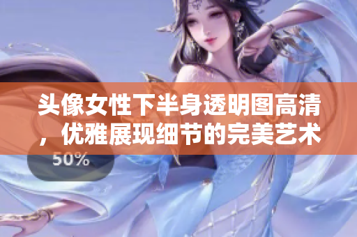 頭像女性下半身透明圖高清，優(yōu)雅展現(xiàn)細(xì)節(jié)的完美藝術(shù)攝影