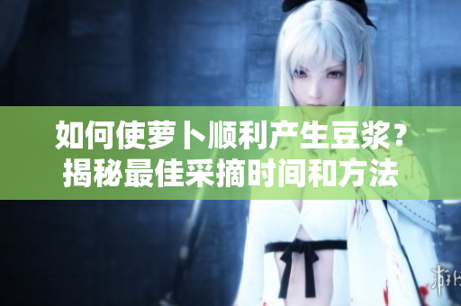 如何使蘿卜順利產生豆?jié){？揭秘最佳采摘時間和方法