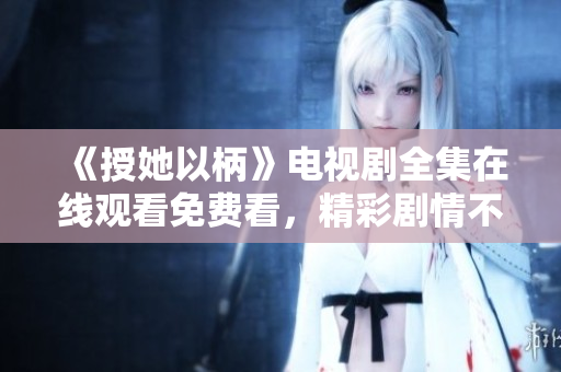 《授她以柄》電視劇全集在線觀看免費(fèi)看，精彩劇情不容錯(cuò)過！