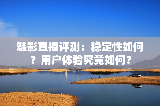 魅影直播評(píng)測：穩(wěn)定性如何？用戶體驗(yàn)究竟如何？