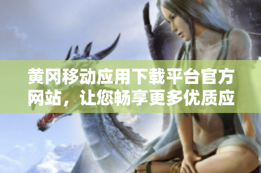 黃岡移動應(yīng)用下載平臺官方網(wǎng)站，讓您暢享更多優(yōu)質(zhì)應(yīng)用