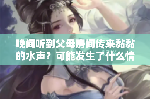 晚間聽到父母房間傳來黏黏的水聲？可能發(fā)生了什么情況？