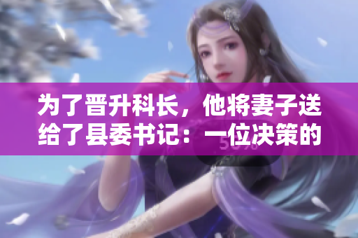 為了晉升科長，他將妻子送給了縣委書記：一位決策的背后故事