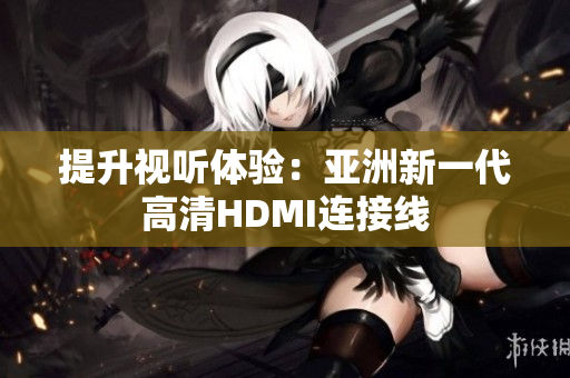 提升視聽體驗(yàn)：亞洲新一代高清HDMI連接線
