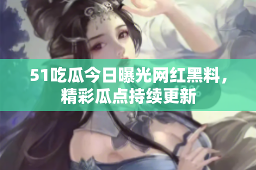 51吃瓜今日曝光網紅黑料，精彩瓜點持續(xù)更新