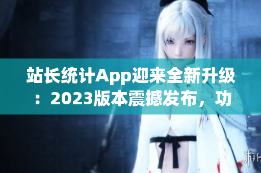 站長統(tǒng)計(jì)App迎來全新升級：2023版本震撼發(fā)布，功能強(qiáng)大，操作更便捷