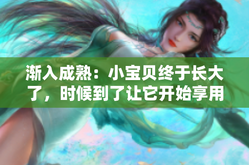 漸入成熟：小寶貝終于長大了，時(shí)候到了讓它開始享用美味了！