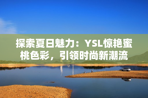 探索夏日魅力：YSL驚艷蜜桃色彩，引領(lǐng)時(shí)尚新潮流