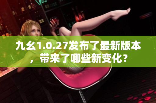 九幺1.0.27發(fā)布了最新版本，帶來了哪些新變化？