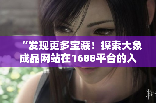 “發(fā)現更多寶藏！探索大象成品網站在1688平臺的入口，尋覓無盡商機！”