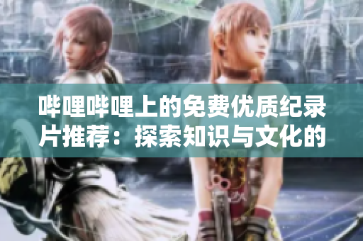 嗶哩嗶哩上的免費優(yōu)質(zhì)紀(jì)錄片推薦：探索知識與文化的奇妙旅程