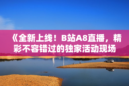 《全新上線！B站A8直播，精彩不容錯(cuò)過的獨(dú)家活動(dòng)現(xiàn)場》