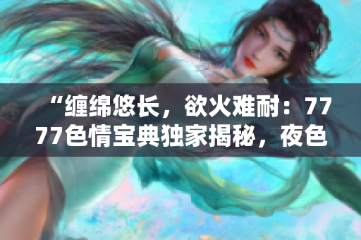 “纏綿悠長，欲火難耐：7777色情寶典獨家揭秘，夜色魅惑引人迷醉！”
