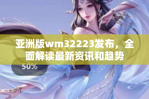 亞洲版wm32223發(fā)布，全面解讀最新資訊和趨勢