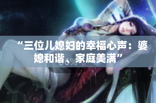 “三位兒媳婦的幸福心聲：婆媳和諧、家庭美滿”