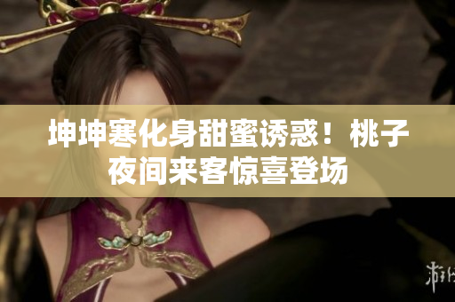 坤坤寒化身甜蜜誘惑！桃子夜間來客驚喜登場
