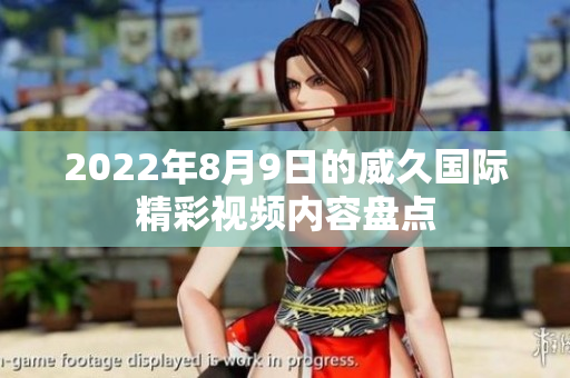2022年8月9日的威久國際精彩視頻內(nèi)容盤點