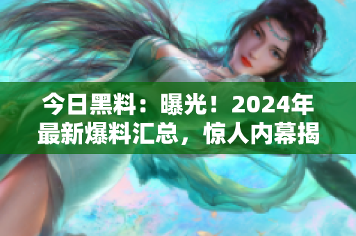 今日黑料：曝光！2024年最新爆料匯總，驚人內(nèi)幕揭秘