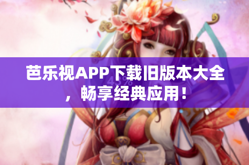 芭樂視APP下載舊版本大全，暢享經(jīng)典應(yīng)用！