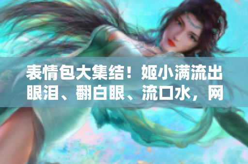 表情包大集結(jié)！姬小滿流出眼淚、翻白眼、流口水，網(wǎng)友笑翻天！