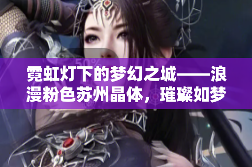 霓虹燈下的夢幻之城——浪漫粉色蘇州晶體，璀璨如夢，令人神往