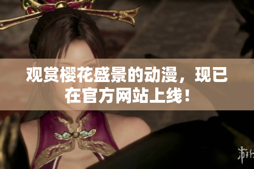 觀賞櫻花盛景的動(dòng)漫，現(xiàn)已在官方網(wǎng)站上線！