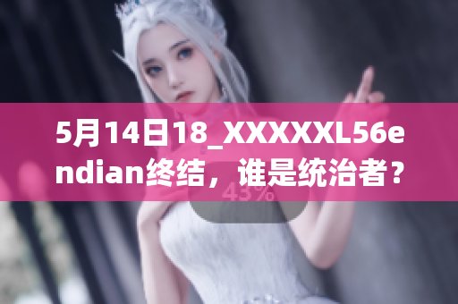 5月14日18_XXXXXL56endian終結(jié)，誰(shuí)是統(tǒng)治者？