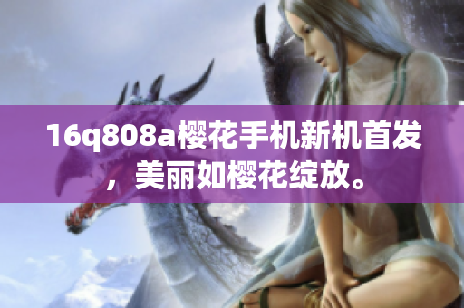 16q808a櫻花手機(jī)新機(jī)首發(fā)，美麗如櫻花綻放。