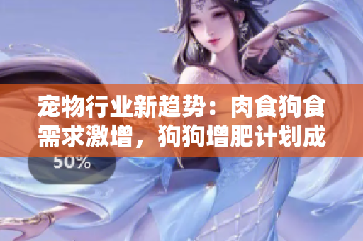 寵物行業(yè)新趨勢(shì)：肉食狗食需求激增，狗狗增肥計(jì)劃成焦點(diǎn)