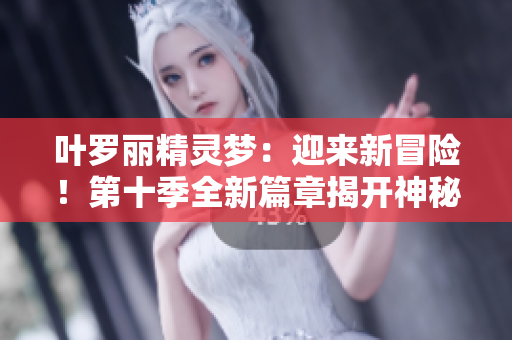葉羅麗精靈夢(mèng)：迎來新冒險(xiǎn)！第十季全新篇章揭開神秘面紗