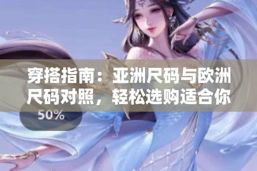 穿搭指南：亞洲尺碼與歐洲尺碼對(duì)照，輕松選購(gòu)適合你的服裝尺碼