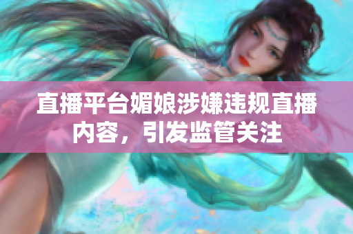 直播平臺(tái)媚娘涉嫌違規(guī)直播內(nèi)容，引發(fā)監(jiān)管關(guān)注