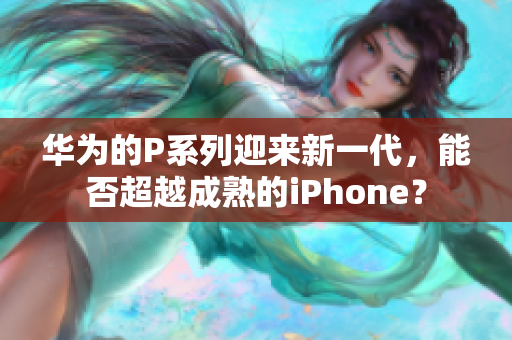 華為的P系列迎來(lái)新一代，能否超越成熟的iPhone？