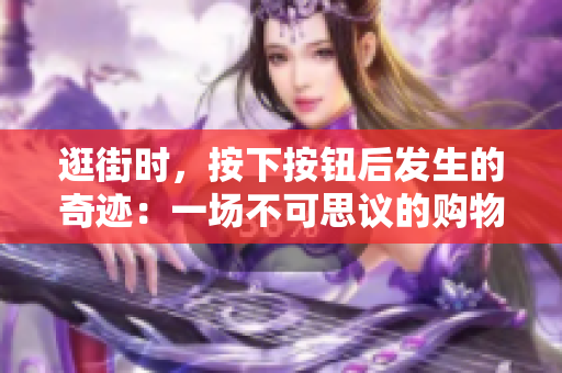 逛街時，按下按鈕后發(fā)生的奇跡：一場不可思議的購物之旅