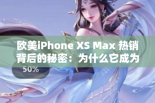 歐美iPhone XS Max 熱銷背后的秘密：為什么它成為了用戶的首選？