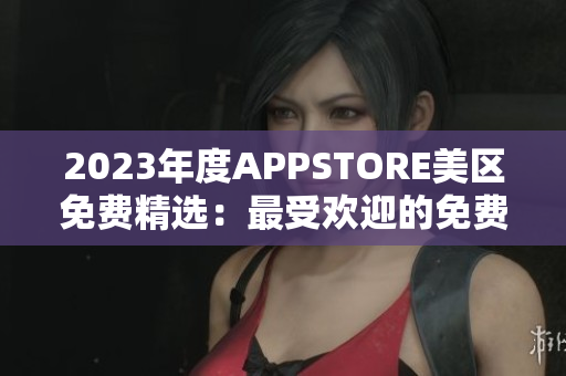 2023年度APPSTORE美區(qū)免費(fèi)精選：最受歡迎的免費(fèi)應(yīng)用大揭秘