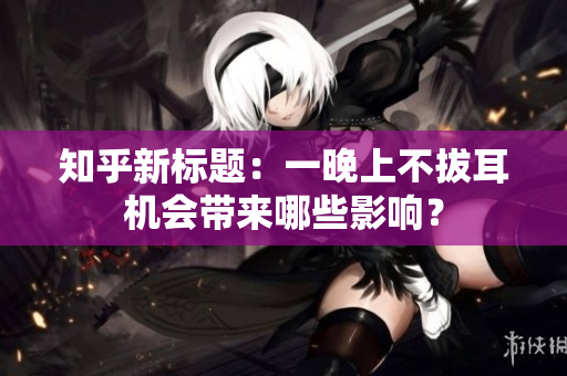 知乎新標(biāo)題：一晚上不拔耳機(jī)會(huì)帶來(lái)哪些影響？